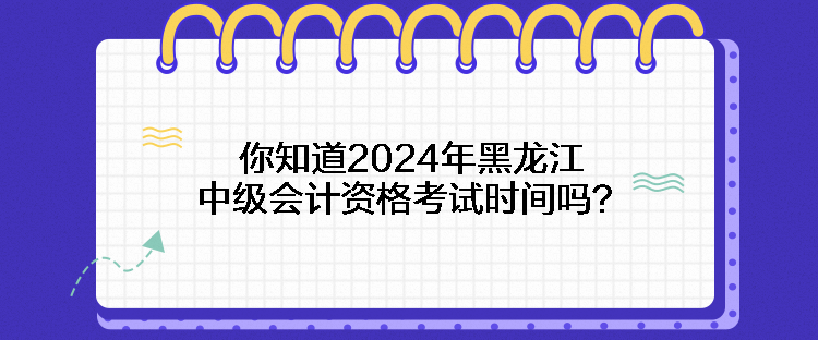 你知道2024年黑龍江中級會計資格考試時間嗎？