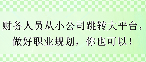 財務(wù)人員從小公司跳轉(zhuǎn)大平臺，做好職業(yè)規(guī)劃，你也可以！