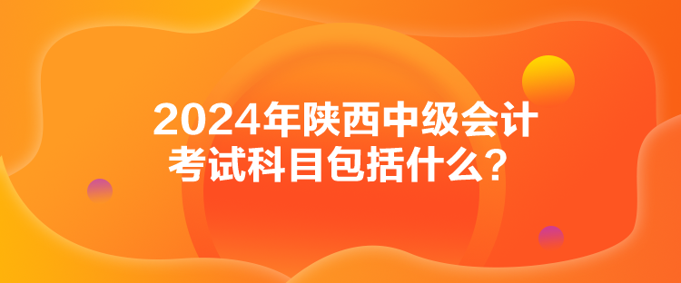 2024年陜西中級(jí)會(huì)計(jì)考試科目包括什么？