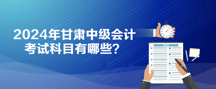 2024年甘肅中級會計考試科目有哪些？