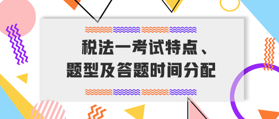 稅務(wù)師《稅法一》考試特點(diǎn)、題型及答題時(shí)間分配