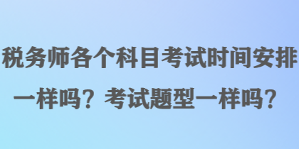 稅務(wù)師各個科目考試時間安排一樣嗎？考試題型一樣嗎？