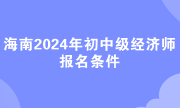 海南2024年初中級經(jīng)濟師報名條件