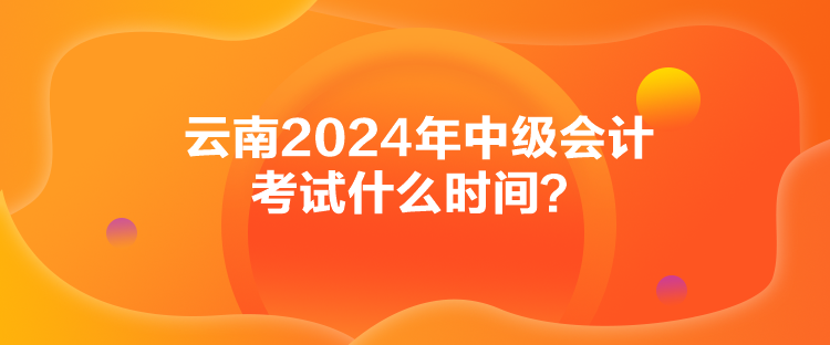 云南2024年中級(jí)會(huì)計(jì)考試什么時(shí)間？