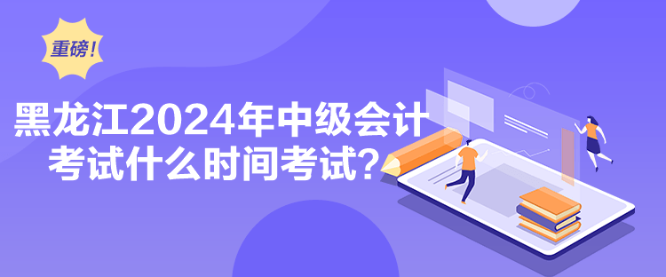 黑龍江2024年中級(jí)會(huì)計(jì)考試什么時(shí)間考試？