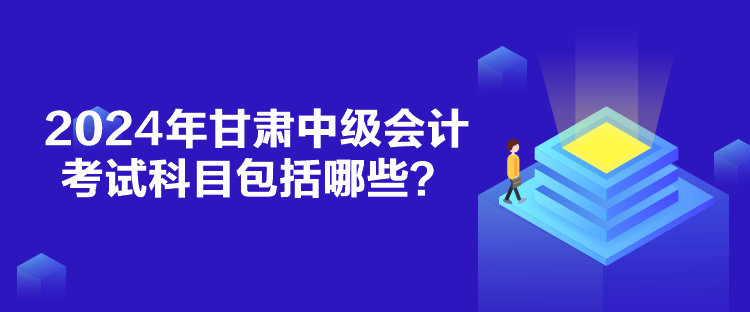 2024年甘肅中級會計考試科目包括哪些？