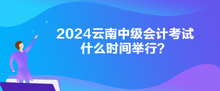 2024云南中級會計考試什么時間舉行？