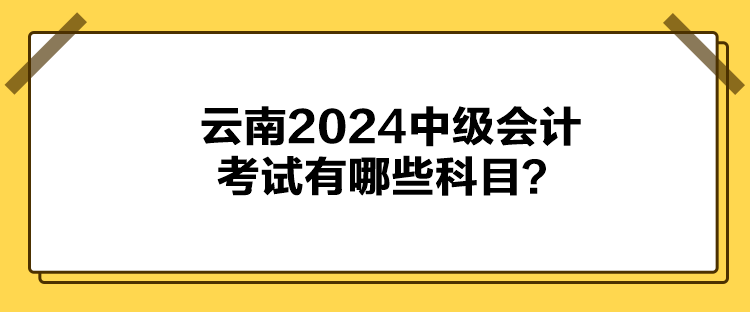 云南2024中級會計考試有哪些科目？