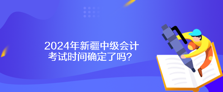 2024年新疆中級會計考試時間確定了嗎？