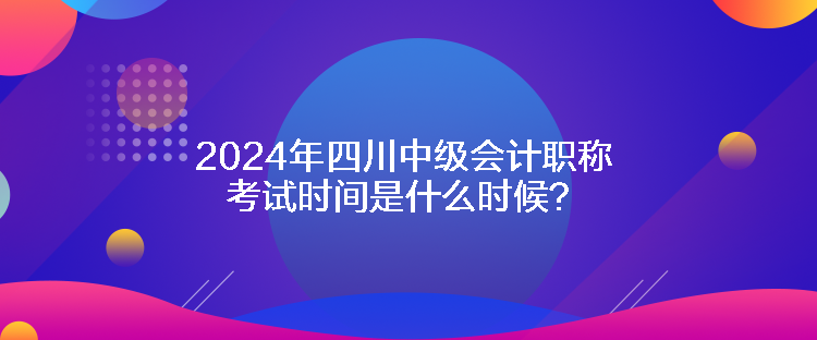 2024年四川中級(jí)會(huì)計(jì)職稱(chēng)考試時(shí)間是什么時(shí)候？