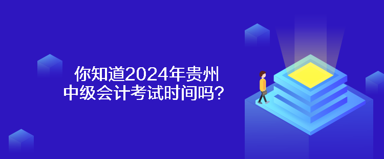 你知道2024年貴州中級會計考試時間嗎？