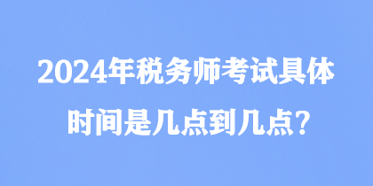 2024年稅務(wù)師考試具體時(shí)間是幾點(diǎn)到幾點(diǎn)？