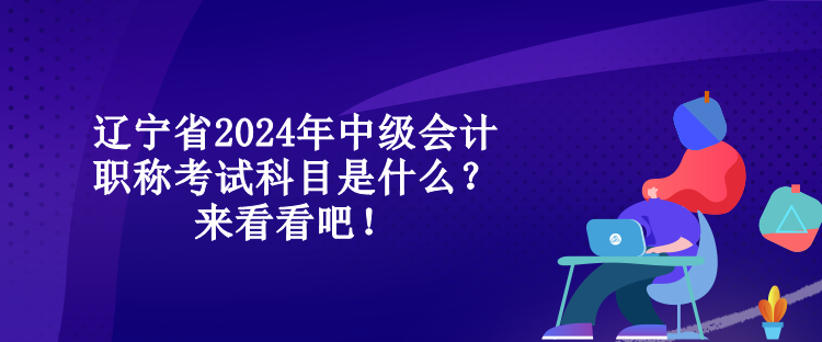 遼寧省2024年中級(jí)會(huì)計(jì)職稱考試科目是什么？來(lái)看看吧！