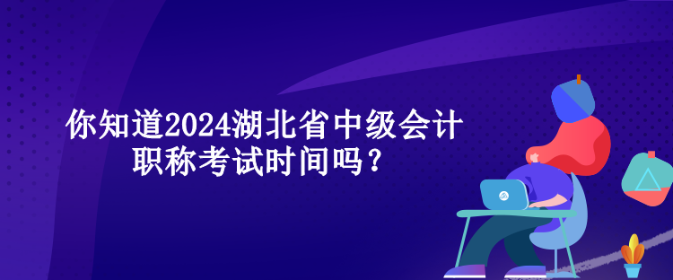 你知道2024湖北省中級會計職稱考試時間嗎？