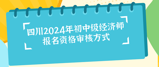 四川2024年初中級經(jīng)濟(jì)師報(bào)名資格審核方式