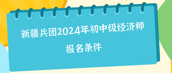 新疆兵團(tuán)2024年初中級經(jīng)濟(jì)師報名條件