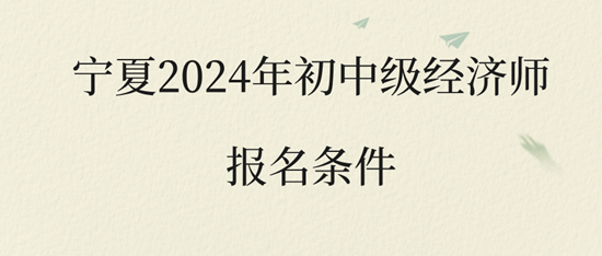 寧夏2024年初中級(jí)經(jīng)濟(jì)師報(bào)名條件