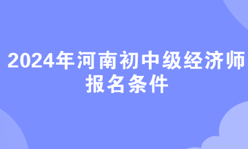 2024年河南初中級經濟師報名條件