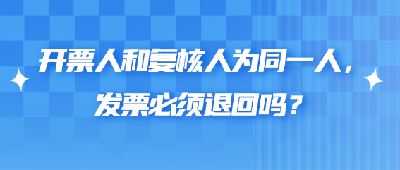 開票人和復核人為同一人，發(fā)票必須退回嗎？