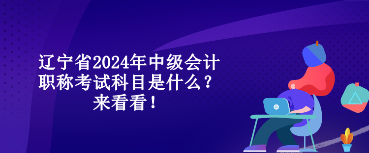 遼寧省2024年中級(jí)會(huì)計(jì)職稱考試科目是什么？來看看！