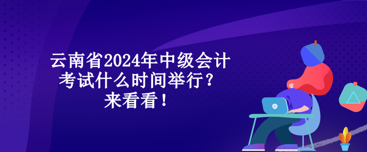 云南省2024年中級會計(jì)考試什么時間舉行？來看看！