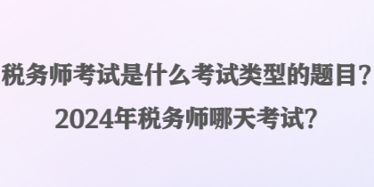 稅務師考試是什么考試類型的題目？2024年稅務師哪天考試？