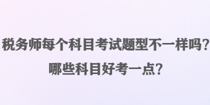 稅務(wù)師每個科目考試題型不一樣嗎？哪些科目好考一點？