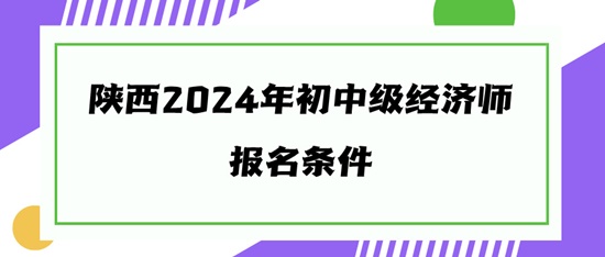 陜西2024年初中級(jí)經(jīng)濟(jì)師報(bào)名條件