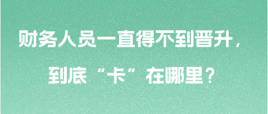 財務人員一直得不到晉升，到底“卡”在哪里？