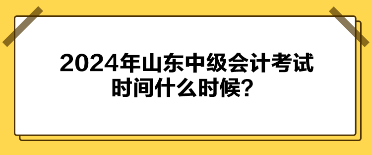 2024年山東中級會計考試時間什么時候？