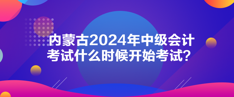 內蒙古2024年中級會計考試什么時候開始考試？