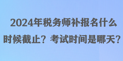 2024年稅務師補報名什么時候截止？考試時間是哪天？