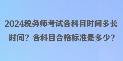 2024稅務(wù)師考試各科目時間多長時間？各科目合格標(biāo)準(zhǔn)是多少？