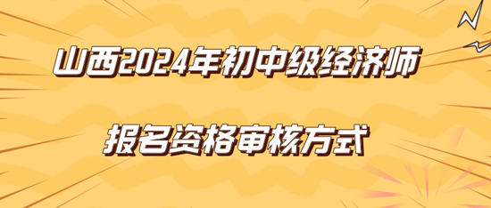 山西2024年初中級(jí)經(jīng)濟(jì)師報(bào)名資格審核方式