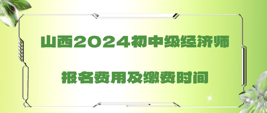 山西2024初中級(jí)經(jīng)濟(jì)師報(bào)名費(fèi)用及繳費(fèi)時(shí)間