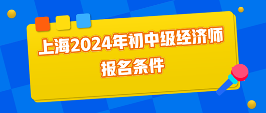 上海2024年初中級經(jīng)濟師報名條件