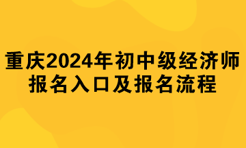 重慶2024年初中級(jí)經(jīng)濟(jì)師報(bào)名入口及報(bào)名流程