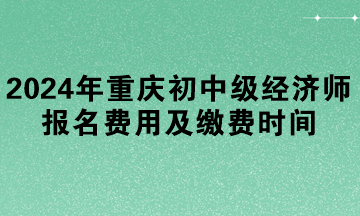 2024年重慶初中級(jí)經(jīng)濟(jì)師報(bào)名費(fèi)用及繳費(fèi)時(shí)間