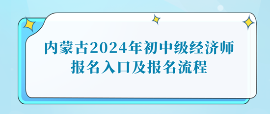 內(nèi)蒙古2024年初中級(jí)經(jīng)濟(jì)師報(bào)名入口及報(bào)名流程