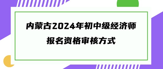 內(nèi)蒙古2024年初中級經(jīng)濟(jì)師報(bào)名資格審核方式