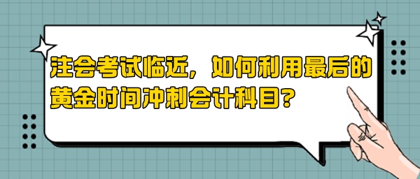 注會(huì)考試臨近，如何利用最后的黃金時(shí)間沖刺會(huì)計(jì)科目？