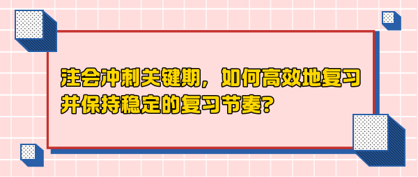 注會(huì)沖刺關(guān)鍵期，如何高效地復(fù)習(xí)并保持穩(wěn)定的復(fù)習(xí)節(jié)奏？