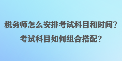 稅務(wù)師怎么安排考試科目和時(shí)間？考試科目如何組合搭配？