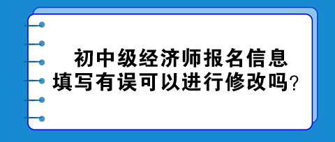 初中級(jí)經(jīng)濟(jì)師報(bào)名信息填寫有誤可以進(jìn)行修改嗎？