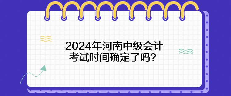 2024年河南中級(jí)會(huì)計(jì)考試時(shí)間確定了嗎？