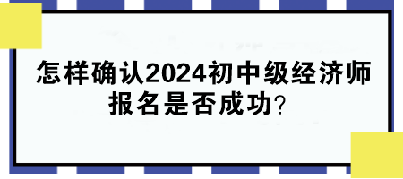 怎樣確認2024年初中級經(jīng)濟師報名是否成功？