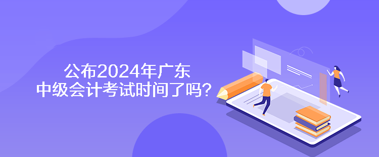 公布2024年廣東中級會計考試時間了嗎？