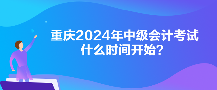 重慶2024年中級(jí)會(huì)計(jì)考試什么時(shí)間開始？