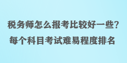 稅務(wù)師怎么報(bào)考比較好一些？每個(gè)科目考試難易程度排名