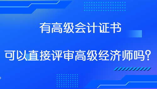 有高級(jí)會(huì)計(jì)證書 可以直接評(píng)審高級(jí)經(jīng)濟(jì)師嗎？